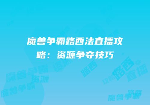 魔兽争霸路西法直播攻略：资源争夺技巧