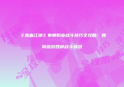《热血江湖》拳师职业战斗技巧全攻略：如何应对各种战斗情况