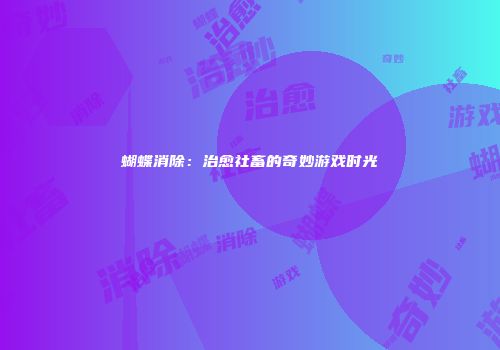 蝴蝶消除：治愈社畜的奇妙游戏时光
