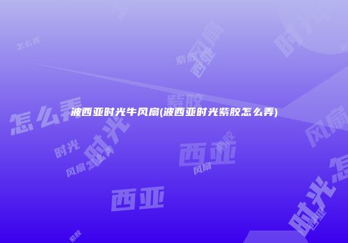 波西亚时光牛风扇(波西亚时光紫胶怎么弄)