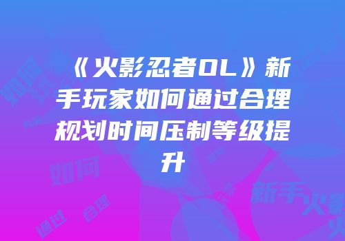 《火影忍者OL》新手玩家如何通过合理规划时间压制等级提升
