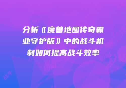 分析《魔兽地图传奇霸业守护版》中的战斗机制如何提高战斗效率