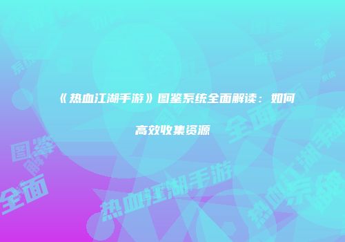 《热血江湖手游》图鉴系统全面解读：如何高效收集资源