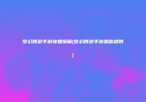梦幻西游手游快捷屏蔽(梦幻西游手游禁言规则)