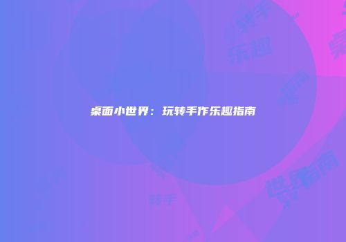 桌面小世界：玩转手作乐趣指南