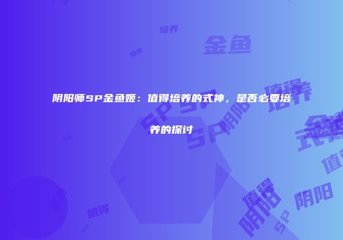 阴阳师SP金鱼姬：值得培养的式神，是否必要培养的探讨