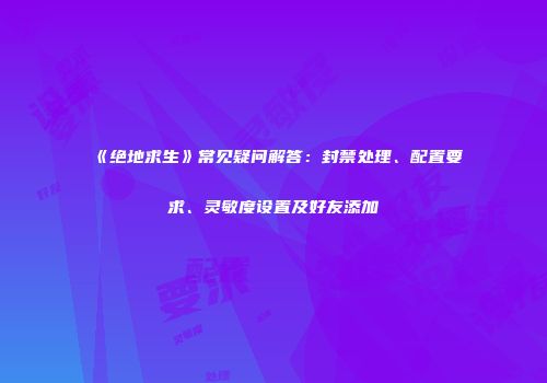 《绝地求生》常见疑问解答：封禁处理、配置要求、灵敏度设置及好友添加