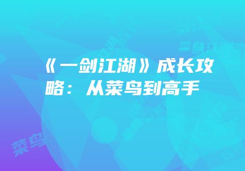 《一剑江湖》成长攻略：从菜鸟到高手
