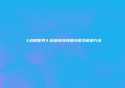 《战舰世界》屏幕掉线问题详解及解决方法