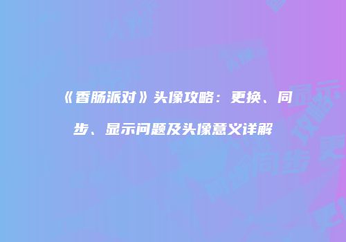《香肠派对》头像攻略：更换、同步、显示问题及头像意义详解
