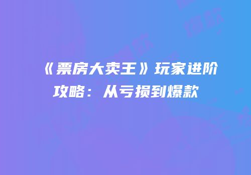 《票房大卖王》玩家进阶攻略：从亏损到爆款