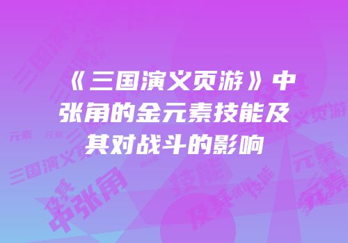 《三国演义页游》中张角的金元素技能及其对战斗的影响