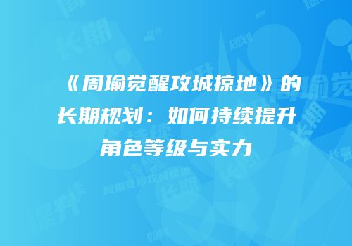 《周瑜觉醒攻城掠地》的长期规划：如何持续提升角色等级与实力