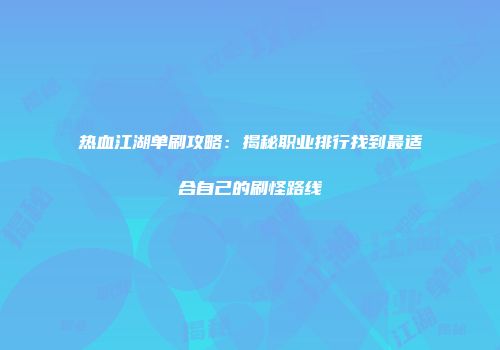 热血江湖单刷攻略：揭秘职业排行找到最适合自己的刷怪路线