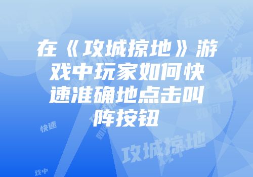 在《攻城掠地》游戏中玩家如何快速准确地点击叫阵按钮