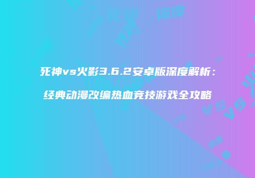 死神vs火影3.6.2安卓版深度解析：经典动漫改编热血竞技游戏全攻略