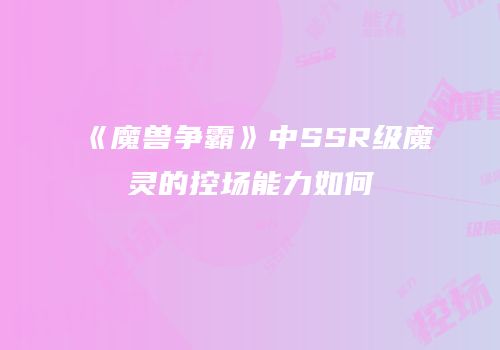 《魔兽争霸》中SSR级魔灵的控场能力如何