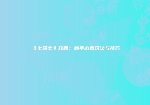 《七骑士》攻略：新手必看玩法与技巧