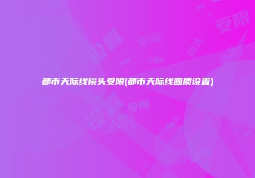 都市天际线镜头受限(都市天际线画质设置)