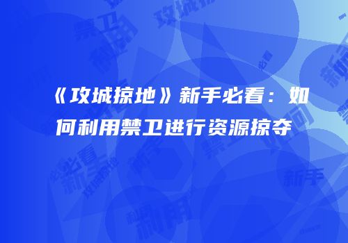 《攻城掠地》新手必看：如何利用禁卫进行资源掠夺