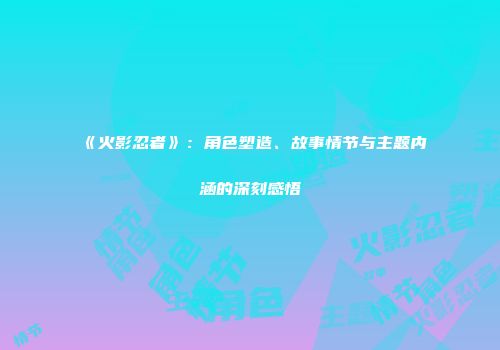 《火影忍者》：角色塑造、故事情节与主题内涵的深刻感悟