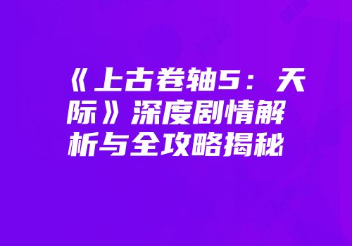 《上古卷轴5：天际》深度剧情解析与全攻略揭秘