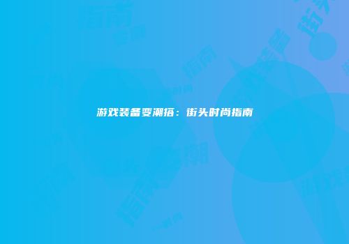 游戏装备变潮搭：街头时尚指南