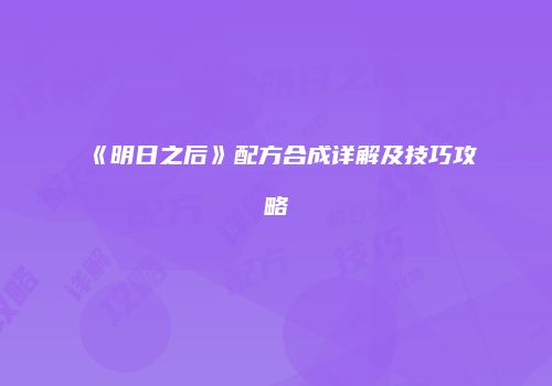 《明日之后》配方合成详解及技巧攻略
