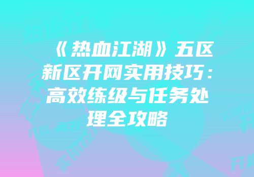 《热血江湖》五区新区开网实用技巧：高效练级与任务处理全攻略