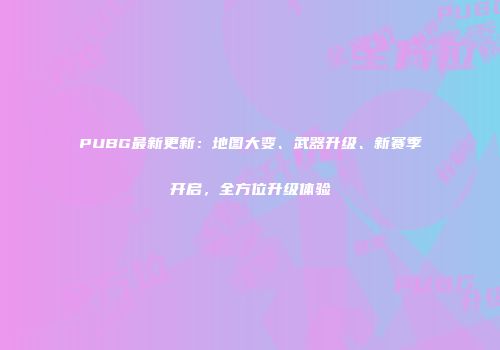 PUBG最新更新：地图大变、武器升级、新赛季开启，全方位升级体验