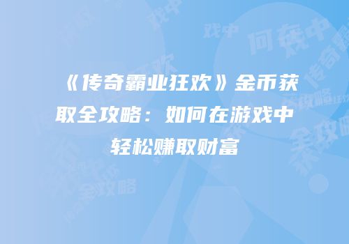 《传奇霸业狂欢》金币获取全攻略：如何在游戏中轻松赚取财富