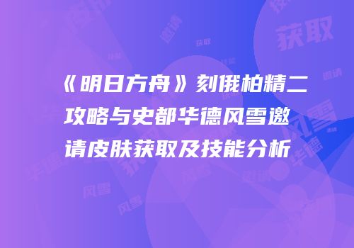 《明日方舟》刻俄柏精二攻略与史都华德风雪邀请皮肤获取及技能分析