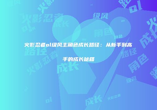 火影忍者ol级风主角色成长路径：从新手到高手的成长秘籍
