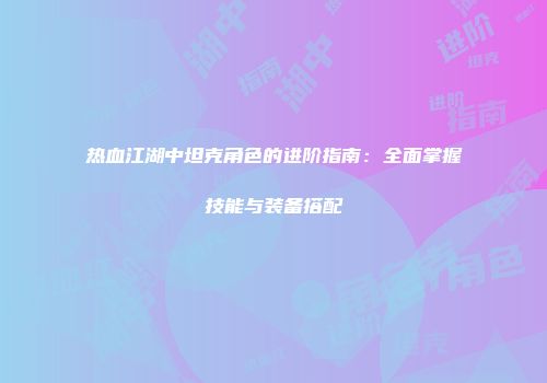 热血江湖中坦克角色的进阶指南：全面掌握技能与装备搭配