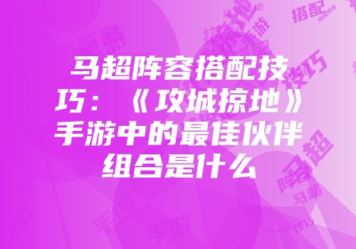 马超阵容搭配技巧:《攻城掠地》手游中的最佳伙伴组合是什么
