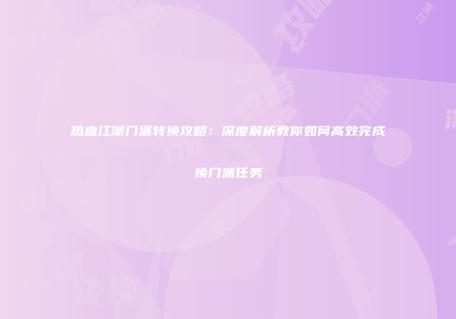 热血江湖门派转换攻略：深度解析教你如何高效完成换门派任务
