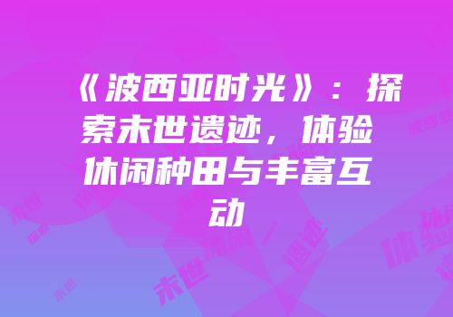 《波西亚时光》：探索末世遗迹，体验休闲种田与丰富互动