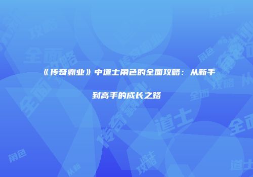 《传奇霸业》中道士角色的全面攻略：从新手到高手的成长之路