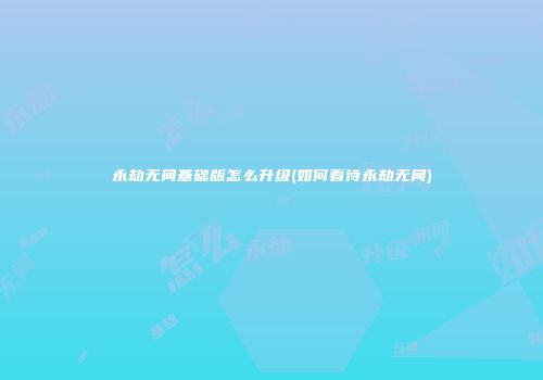 永劫无间基础版怎么升级(如何看待永劫无间)