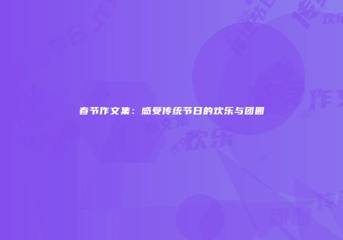 春节作文集：感受传统节日的欢乐与团圆