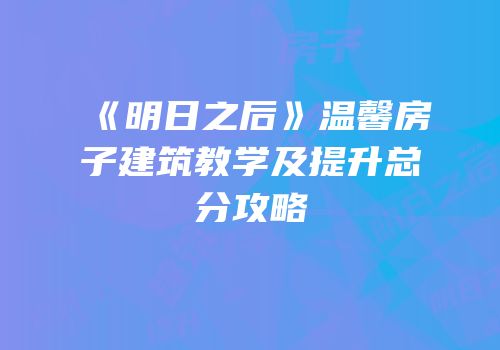《明日之后》温馨房子建筑教学及提升总分攻略
