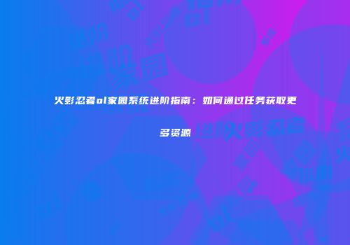 火影忍者ol家园系统进阶指南:如何通过任务获取更多资源