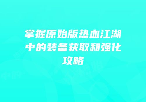 掌握原始版热血江湖中的装备获取和强化攻略