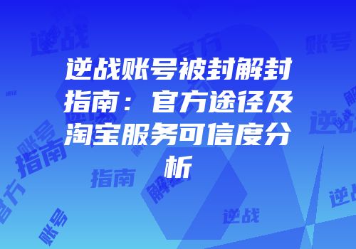 逆战账号被封解封指南：官方途径及淘宝服务可信度分析