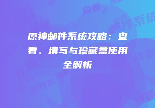 原神邮件系统攻略：查看、填写与珍藏盒使用全解析