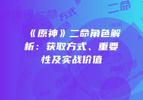 《原神》二命角色解析：获取方式、重要性及实战价值