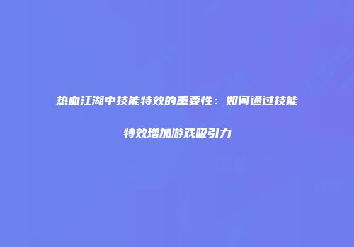 热血江湖中技能特效的重要性：如何通过技能特效增加游戏吸引力