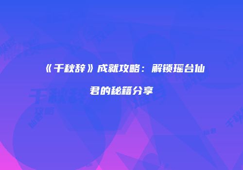 《千秋辞》成就攻略：解锁瑶台仙君的秘籍分享