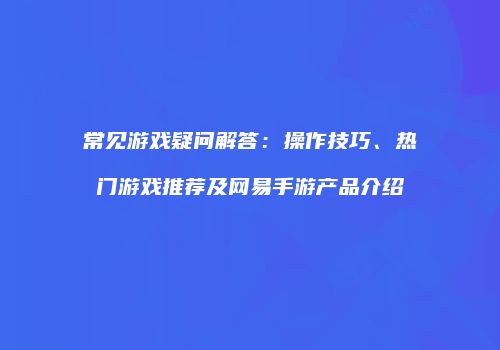 常见游戏疑问解答：操作技巧、热门游戏推荐及网易手游产品介绍