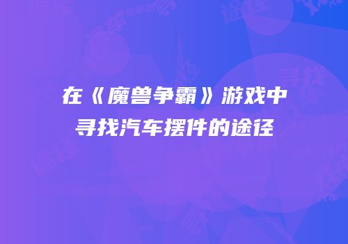 在《魔兽争霸》游戏中寻找汽车摆件的途径